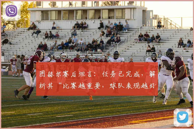 图赫尔赛后坦言：任务已完成，解析其“比赛越重要，球队表现越好”的2026赛季执教密码