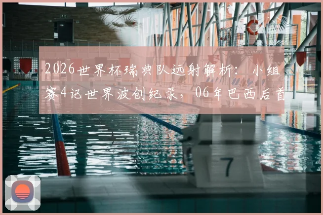 2026世界杯瑞典队远射解析：小组赛4记世界波创纪录，06年巴西后首队，远射手排名与战术揭秘