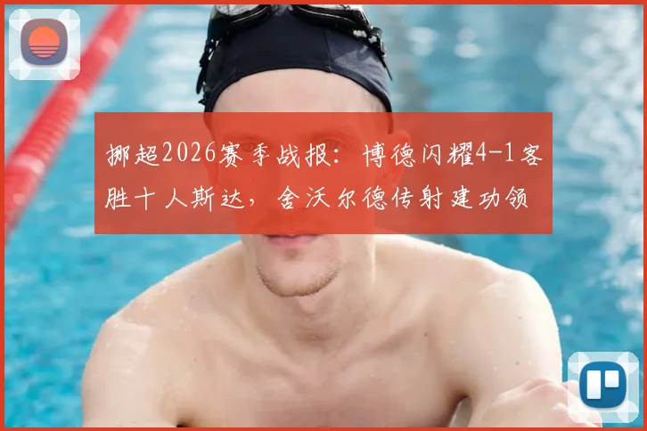 挪超2026赛季战报:博德闪耀4-1客胜十人斯达,舍沃尔德传射建功领跑射手榜,附全场集锦与赛后分析