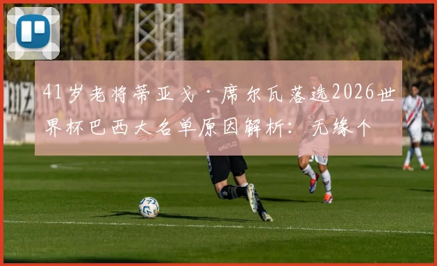 41岁老将蒂亚戈·席尔瓦落选2026世界杯巴西大名单原因解析:无缘个人第五届世界杯的背后考量与球队阵容分析