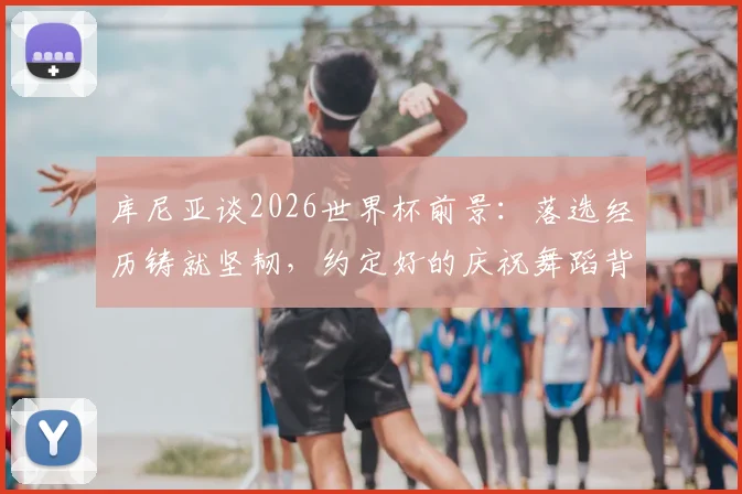 库尼亚谈2026世界杯前景:落选经历铸就坚韧,约定好的庆祝舞蹈背后的故事