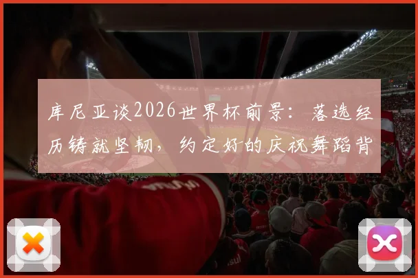 库尼亚谈2026世界杯前景:落选经历铸就坚韧,约定好的庆祝舞蹈背后的故事