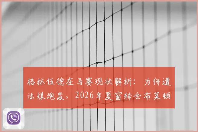 格林伍德在马赛现状解析:为何遭法媒炮轰,2026年夏窗转会布莱顿追随德泽尔比可能性多大?