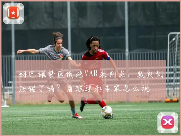 姆巴佩禁区倒地VAR未判点，裁判到底错了吗？看球迷和专家怎么说