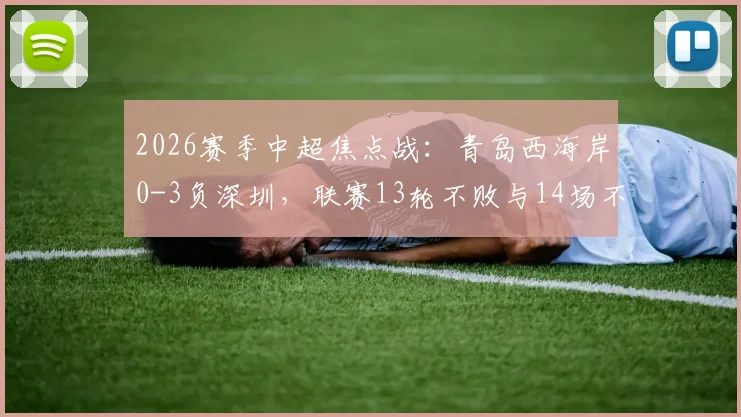 2026赛季中超焦点战：青岛西海岸0-3负深圳，联赛13轮不败与14场不败纪录双双告破，背后原因解析