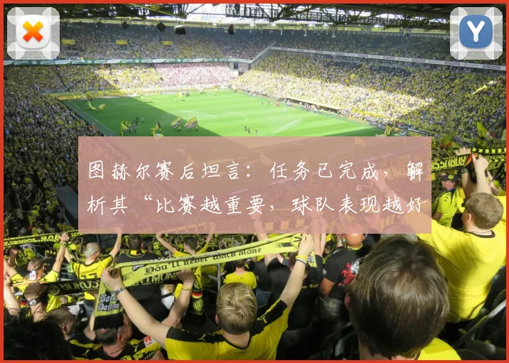 图赫尔赛后坦言:任务已完成,解析其“比赛越重要,球队表现越好”的2026赛季执教密码