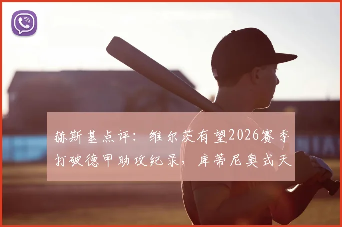 赫斯基点评:维尔茨有望2026赛季打破德甲助攻纪录,库蒂尼奥式天才再现