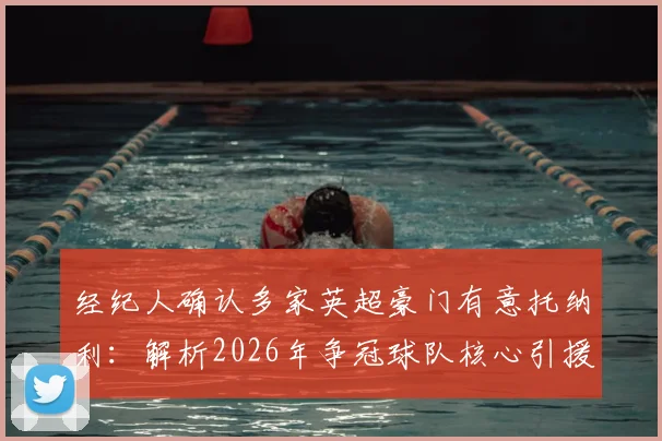 经纪人确认多家英超豪门有意托纳利:解析2026年争冠球队核心引援目标,附转会市场前景深度分析