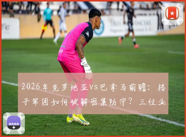 2026年克罗地亚vs巴拿马前瞻:格子军团如何破解密集防守?三位业内人给出不同见解