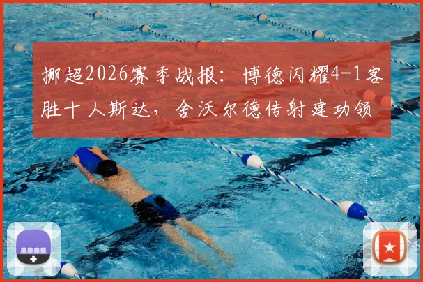 挪超2026赛季战报：博德闪耀4-1客胜十人斯达，舍沃尔德传射建功领跑射手榜，附全场集锦与赛后分析