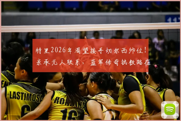 特里2026年渴望接手切尔西帅位！亲承无人联系，蓝军传奇执教路在何方？