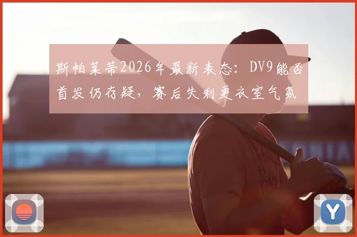斯帕莱蒂2026年最新表态：DV9能否首发仍存疑，赛后失利更衣室气氛低落引发关注