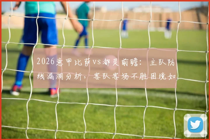 2026意甲比萨vs都灵前瞻：主队防线漏洞分析，客队客场不胜困境如何破解