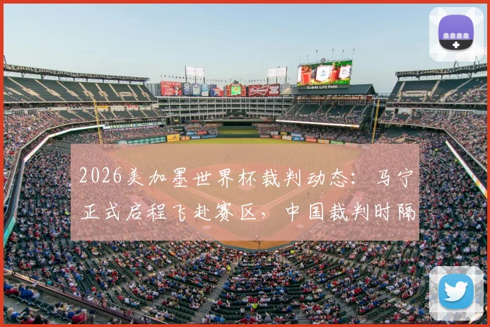2026美加墨世界杯裁判动态：马宁正式启程飞赴赛区，中国裁判时隔20年再登世界杯舞台