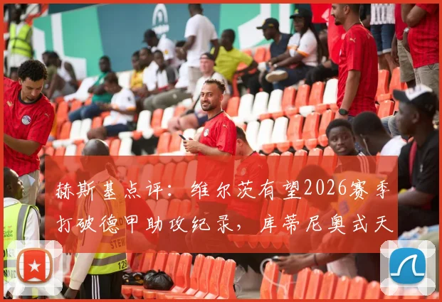 赫斯基点评：维尔茨有望2026赛季打破德甲助攻纪录，库蒂尼奥式天才再现