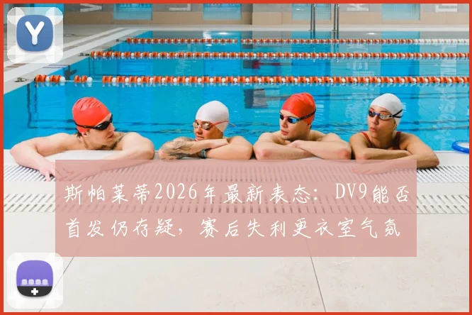 斯帕莱蒂2026年最新表态:DV9能否首发仍存疑,赛后失利更衣室气氛低落引发关注