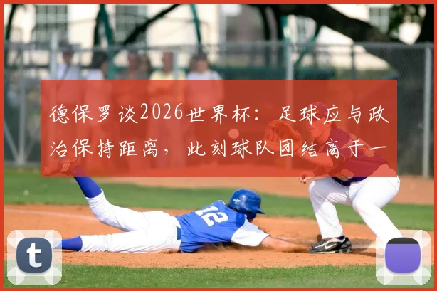 德保罗谈2026世界杯:足球应与政治保持距离,此刻球队团结高于一切