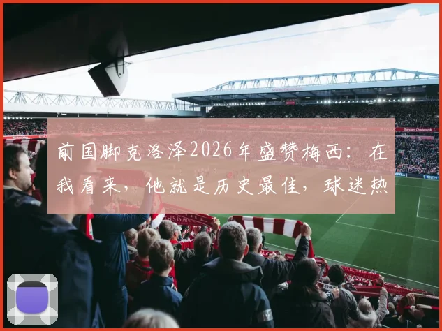 前国脚克洛泽2026年盛赞梅西:在我看来,他就是历史最佳,球迷热议伟大球员标准
