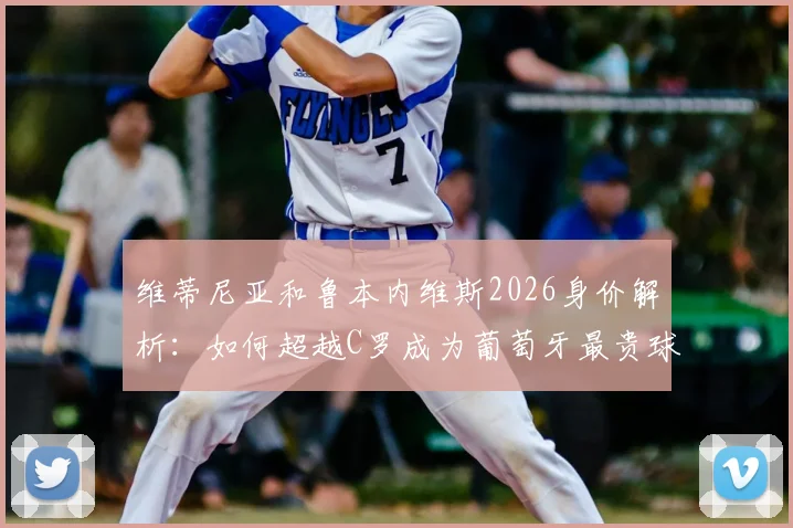 维蒂尼亚和鲁本内维斯2026身价解析:如何超越C罗成为葡萄牙最贵球员?德转历史排名揭秘