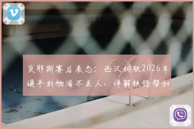 莫耶斯赛后表态:西汉姆联2026年逼平利物浦不丢人,详解铁锤帮如何让红军艰难过关