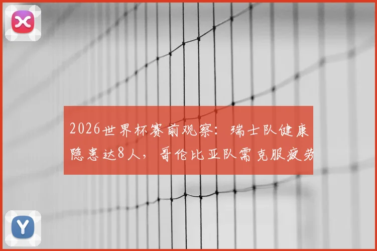 2026世界杯赛前观察:瑞士队健康隐患达8人,哥伦比亚队需克服疲劳挑战