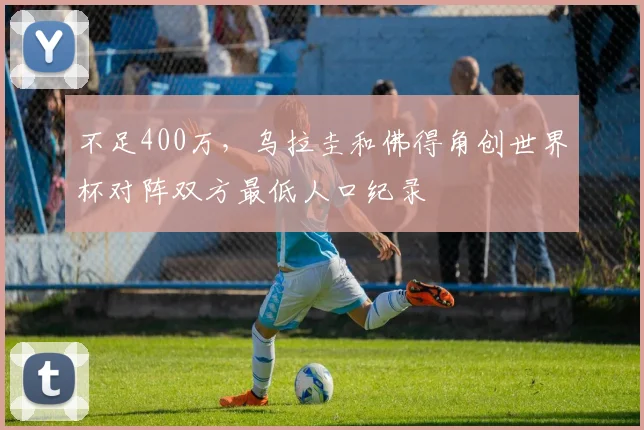 不足400万，乌拉圭和佛得角创世界杯对阵双方最低人口纪录