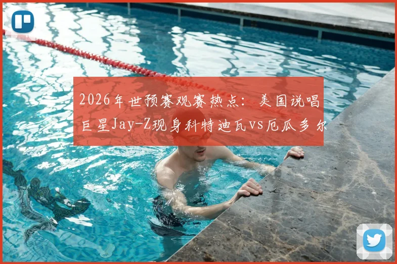 2026年世预赛观赛热点：美国说唱巨星Jay-Z现身科特迪瓦vs厄瓜多尔赛场引发关注