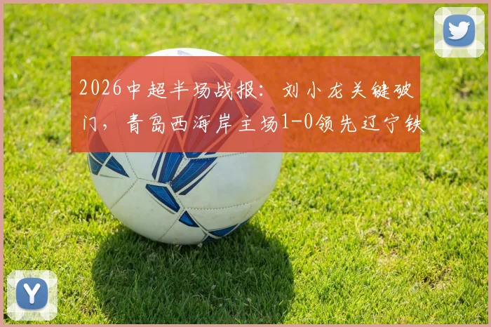 2026中超半场战报：刘小龙关键破门，青岛西海岸主场1-0领先辽宁铁人