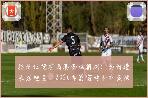 格林伍德在马赛现状解析：为何遭法媒炮轰，2026年夏窗转会布莱顿追随德泽尔比可能性多大？